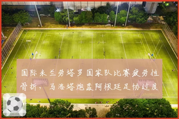 国际米兰劳塔罗国家队比赛疲劳性骨折，马洛塔炮轰阿根廷足协过度使用