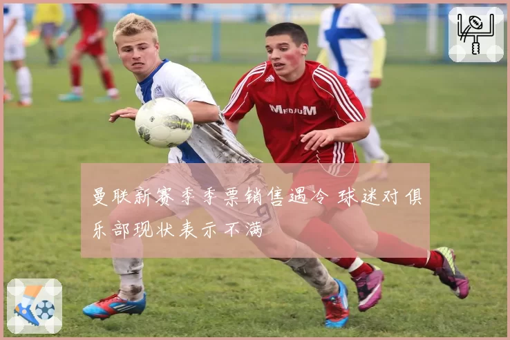 曼联新赛季季票销售遇冷 球迷对俱乐部现状表示不满