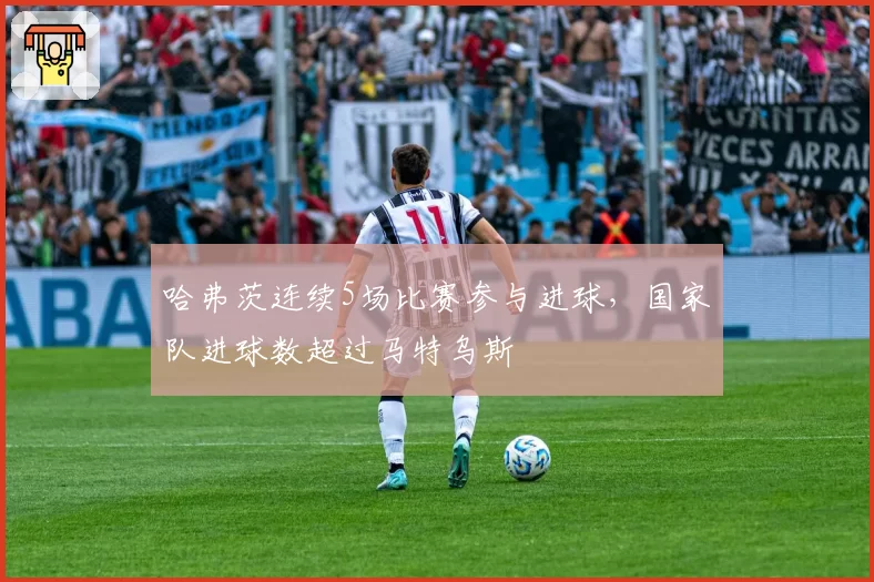 哈弗茨连续5场比赛参与进球,国家队进球数超过马特乌斯