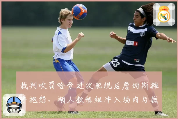 裁判吹罚哈登进攻犯规后詹姆斯摊手抱怨，湖人教练组冲入场内与裁判理论