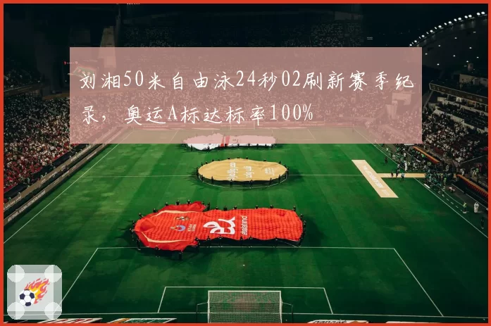 刘湘50米自由泳24秒02刷新赛季纪录，奥运A标达标率100%