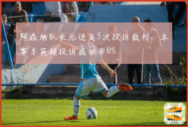 阿森纳队长厄德高5次投诉裁判，本赛季英超投诉成功率0%
