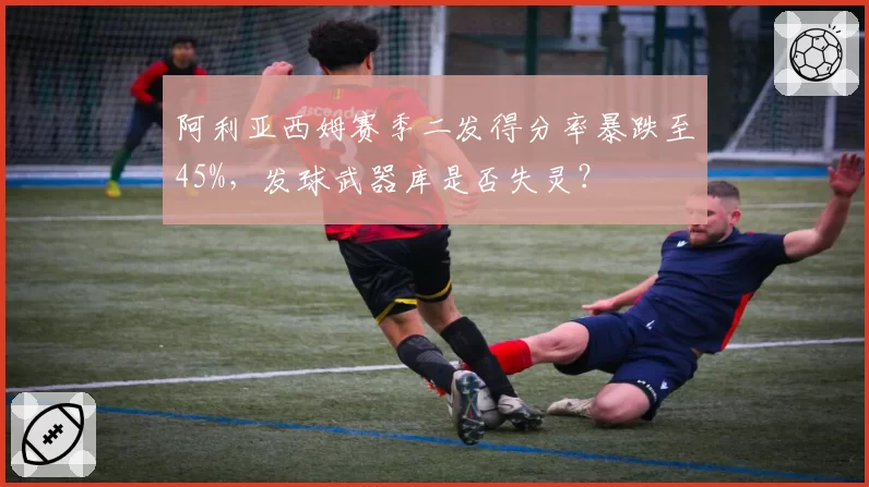 阿利亚西姆赛季二发得分率暴跌至45%，发球武器库是否失灵？