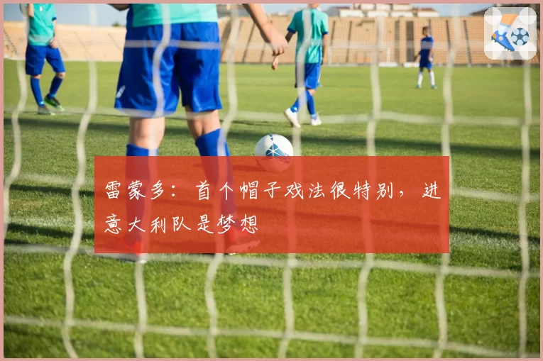 雷蒙多:首个帽子戏法很特别,进意大利队是梦想