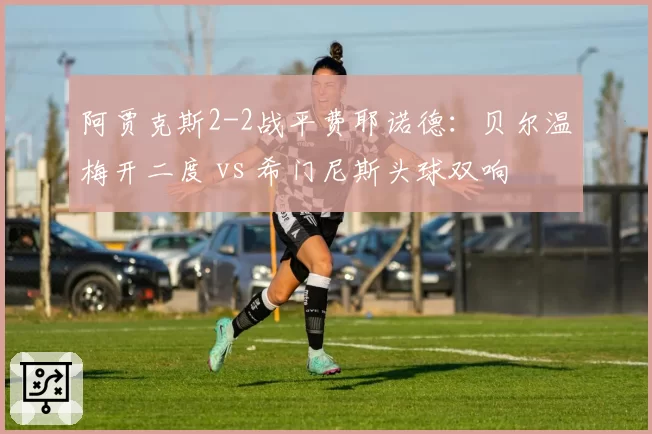 阿贾克斯2-2战平费耶诺德：贝尔温梅开二度 vs 希门尼斯头球双响