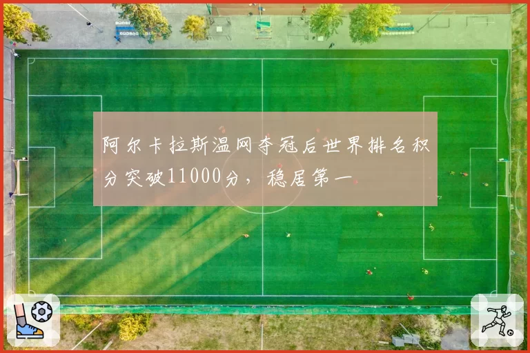 阿尔卡拉斯温网夺冠后世界排名积分突破11000分，稳居第一