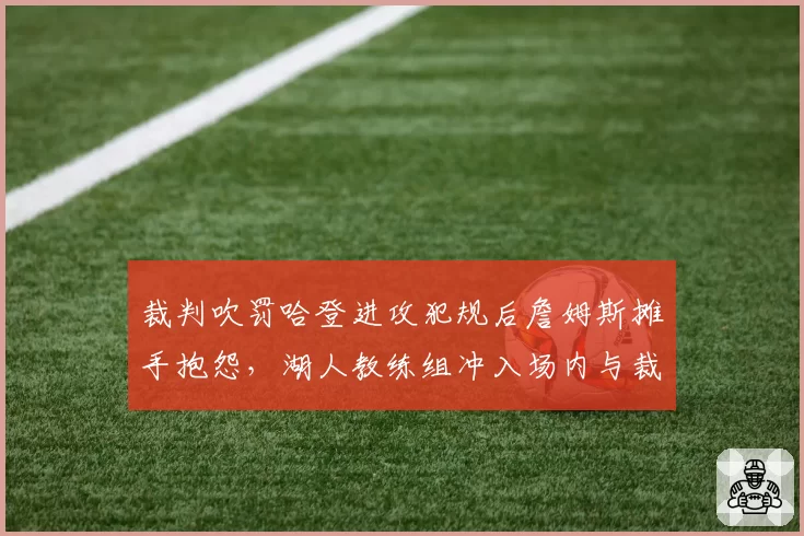 裁判吹罚哈登进攻犯规后詹姆斯摊手抱怨，湖人教练组冲入场内与裁判理论