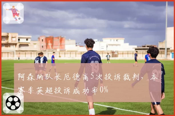 阿森纳队长厄德高5次投诉裁判，本赛季英超投诉成功率0%