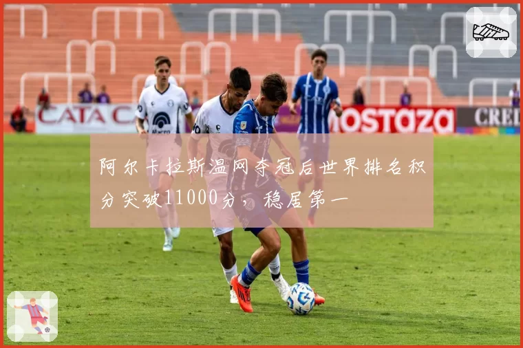 阿尔卡拉斯温网夺冠后世界排名积分突破11000分，稳居第一
