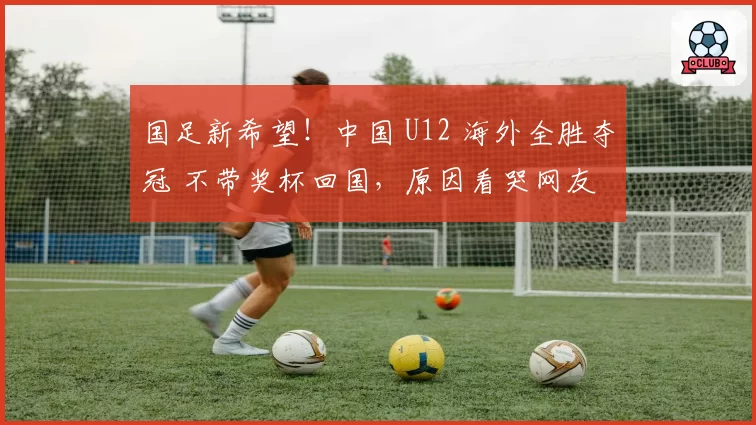 国足新希望！中国 U12 海外全胜夺冠 不带奖杯回国，原因看哭网友