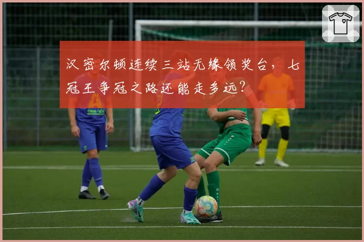 汉密尔顿连续三站无缘领奖台，七冠王争冠之路还能走多远？