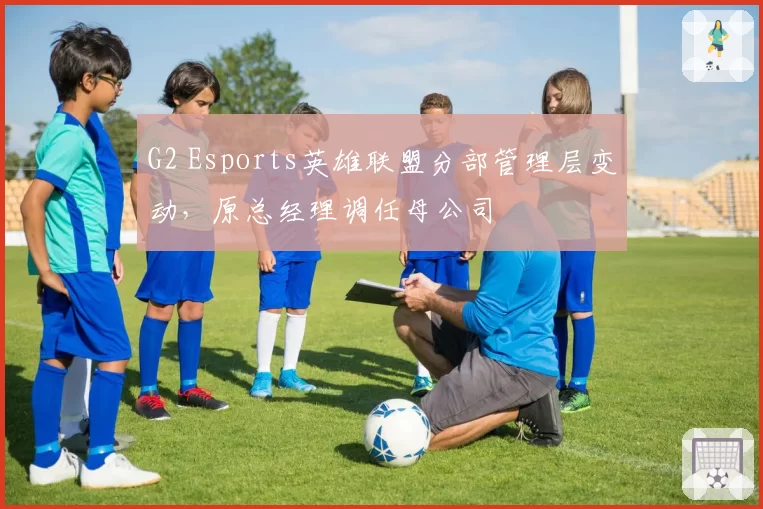 G2 Esports英雄联盟分部管理层变动，原总经理调任母公司