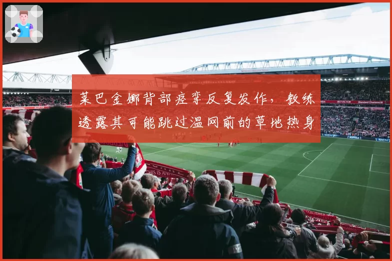 莱巴金娜背部痉挛反复发作，教练透露其可能跳过温网前的草地热身赛