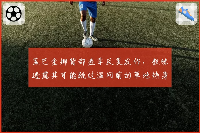 莱巴金娜背部痉挛反复发作，教练透露其可能跳过温网前的草地热身赛