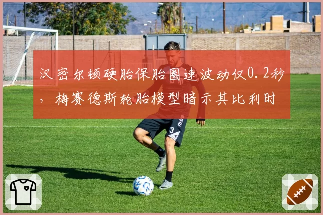 汉密尔顿硬胎保胎圈速波动仅0.2秒,梅赛德斯轮胎模型暗示其比利时站优势明显
