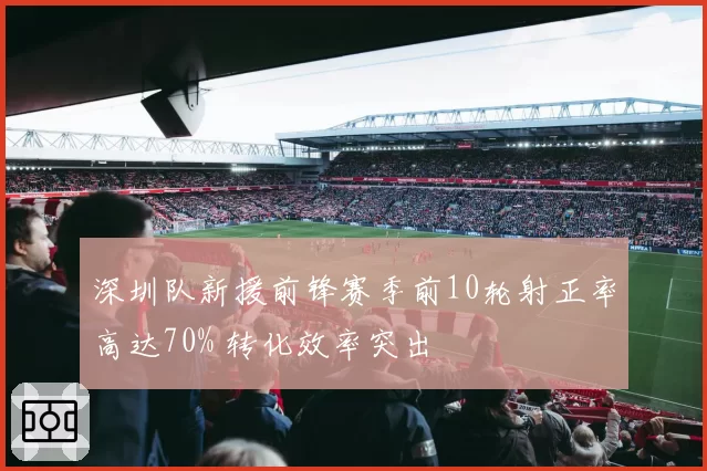 深圳队新援前锋赛季前10轮射正率高达70% 转化效率突出