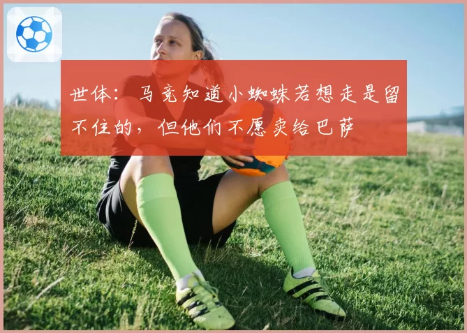 世体：马竞知道小蜘蛛若想走是留不住的，但他们不愿卖给巴萨
