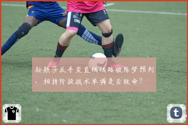 孙颖莎反手变直线线路被陈梦预判，相持阶段战术单调是否致命？