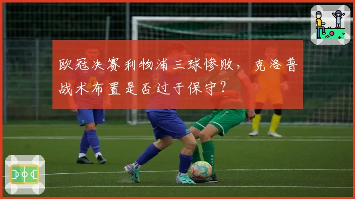 欧冠决赛利物浦三球惨败,克洛普战术布置是否过于保守?