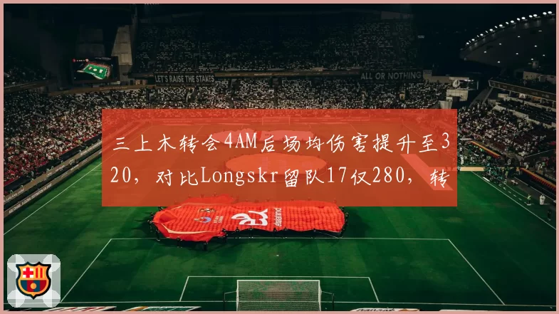 三上木转会4AM后场均伤害提升至320,对比Longskr留队17仅280,转会效果显著