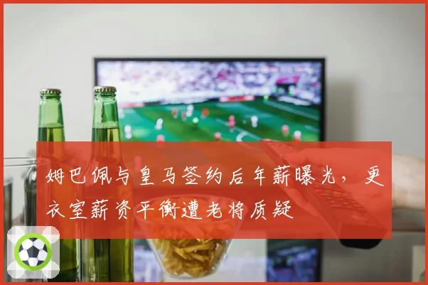 姆巴佩与皇马签约后年薪曝光，更衣室薪资平衡遭老将质疑