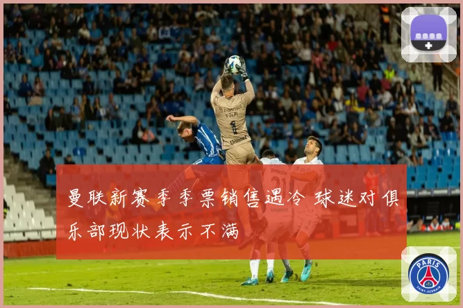 曼联新赛季季票销售遇冷 球迷对俱乐部现状表示不满