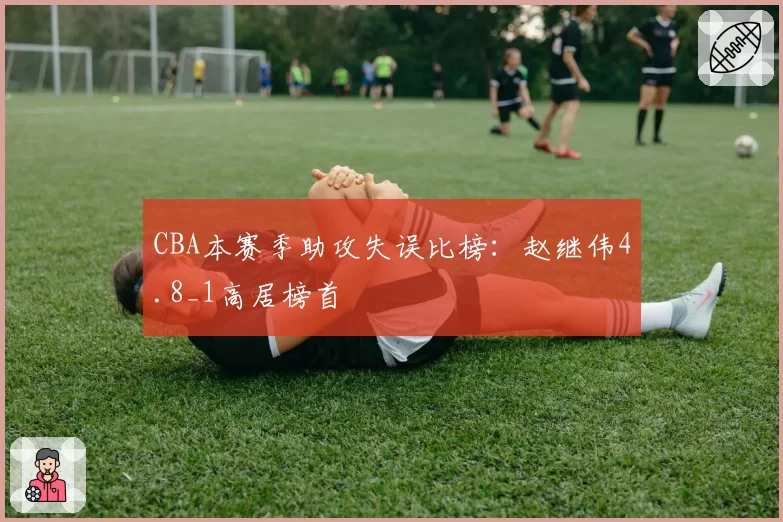 CBA本赛季助攻失误比榜：赵继伟4.8_1高居榜首