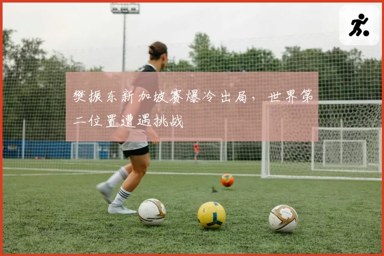 樊振东新加坡赛爆冷出局，世界第二位置遭遇挑战