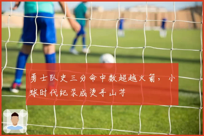 勇士队史三分命中数超越火箭，小球时代纪录成烫手山芋