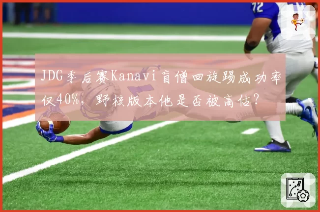 JDG季后赛Kanavi盲僧回旋踢成功率仅40%,野核版本他是否被高估?