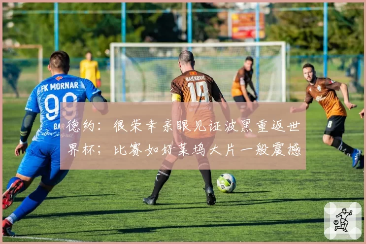 德约:很荣幸亲眼见证波黑重返世界杯;比赛如好莱坞大片一般震撼