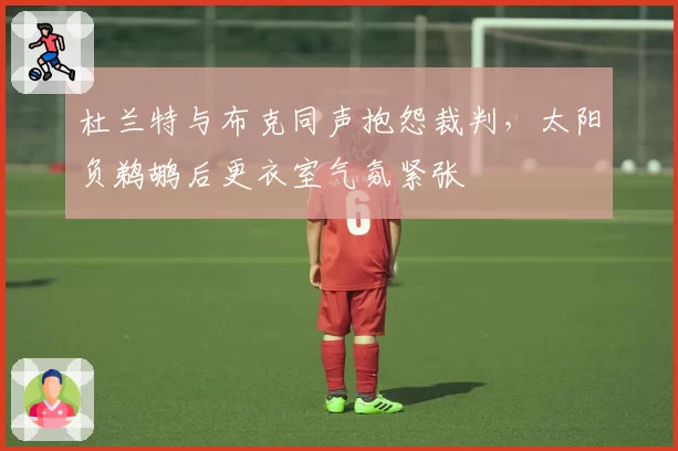 杜兰特与布克同声抱怨裁判，太阳负鹈鹕后更衣室气氛紧张