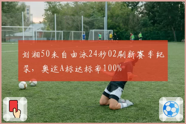 刘湘50米自由泳24秒02刷新赛季纪录，奥运A标达标率100%