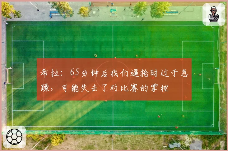 希拉:65分钟后我们逼抢时过于急躁,可能失去了对比赛的掌控