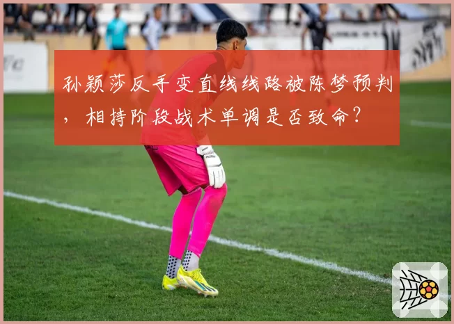 孙颖莎反手变直线线路被陈梦预判，相持阶段战术单调是否致命？