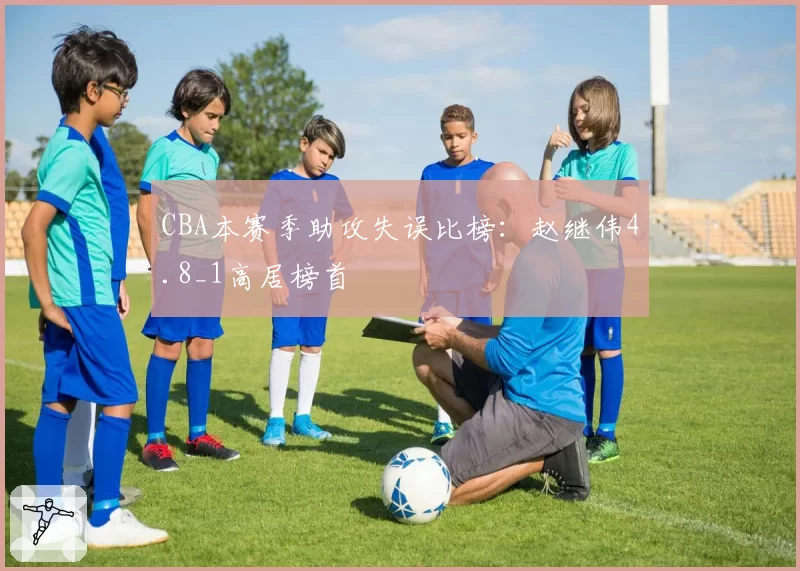 CBA本赛季助攻失误比榜：赵继伟4.8_1高居榜首