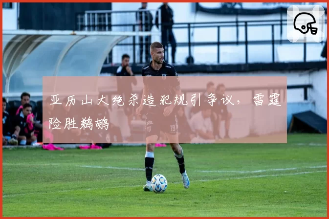 亚历山大绝杀造犯规引争议,雷霆险胜鹈鹕