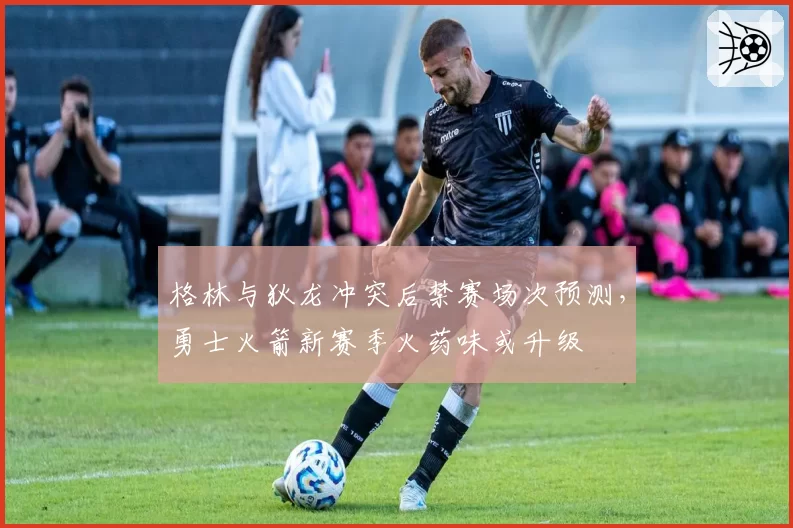 格林与狄龙冲突后禁赛场次预测，勇士火箭新赛季火药味或升级