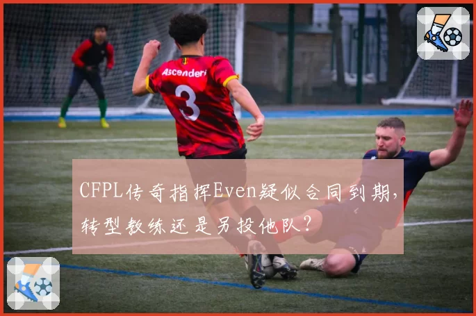 CFPL传奇指挥Even疑似合同到期，转型教练还是另投他队？