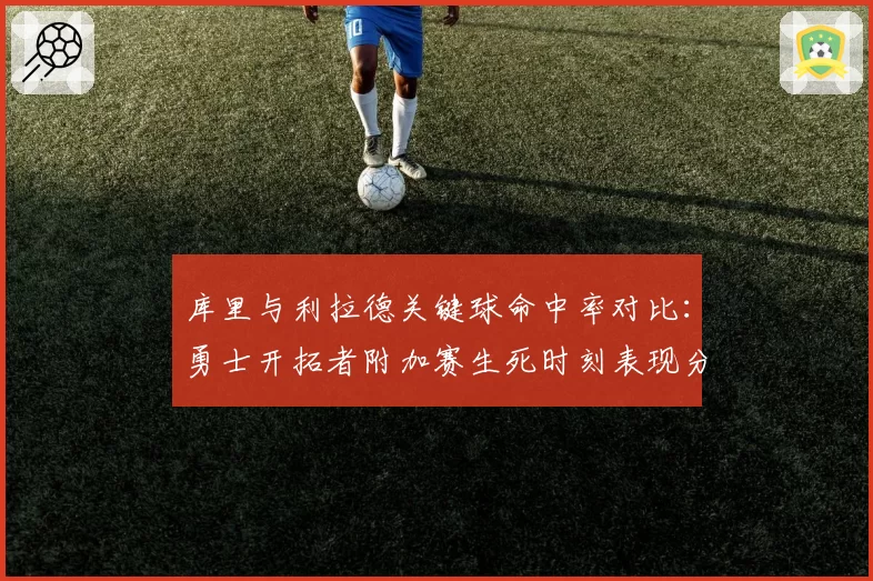 库里与利拉德关键球命中率对比:勇士开拓者附加赛生死时刻表现分析