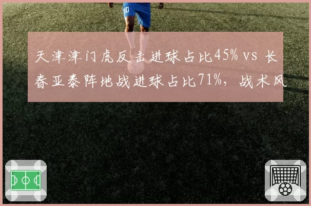 天津津门虎反击进球占比45% vs 长春亚泰阵地战进球占比71%,战术风格差异明显