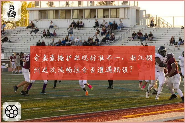 余嘉豪掩护犯规标准不一,浙江稠州进攻流畅性会否遭遇瓶颈?