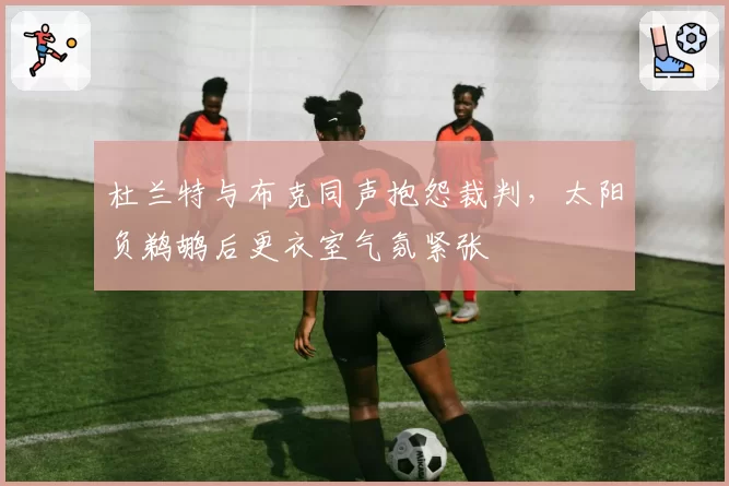 杜兰特与布克同声抱怨裁判,太阳负鹈鹕后更衣室气氛紧张
