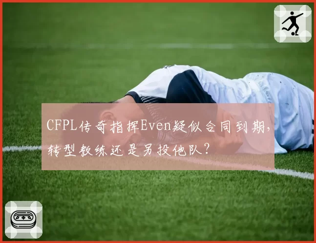 CFPL传奇指挥Even疑似合同到期，转型教练还是另投他队？