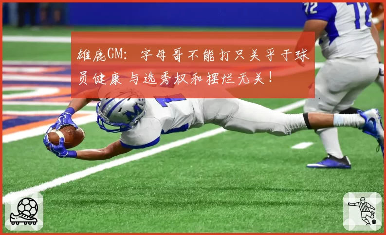 雄鹿GM:字母哥不能打只关乎于球员健康 与选秀权和摆烂无关!
