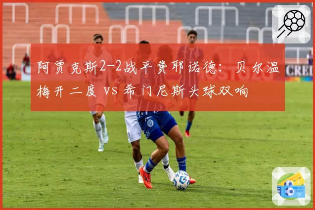阿贾克斯2-2战平费耶诺德：贝尔温梅开二度 vs 希门尼斯头球双响
