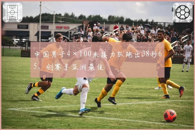 中国男子4×100米接力队跑出38秒65,创赛季亚洲最佳