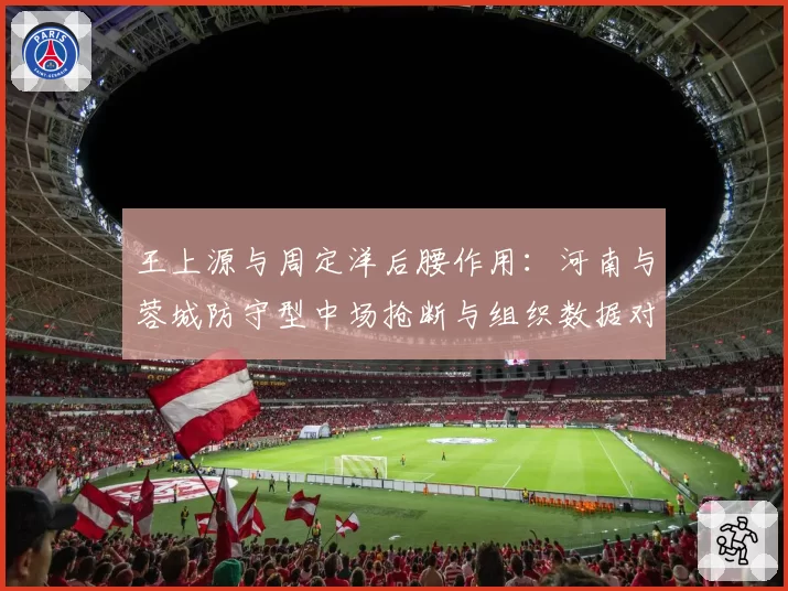 王上源与周定洋后腰作用:河南与蓉城防守型中场抢断与组织数据对比