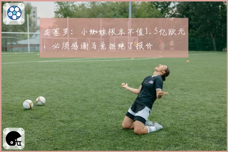 龙塞罗：小蜘蛛根本不值1.5亿欧元，必须感谢马竞拒绝了报价