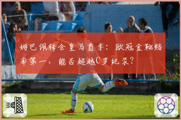 姆巴佩转会皇马首季:欧冠金靴赔率第一,能否超越C罗纪录?